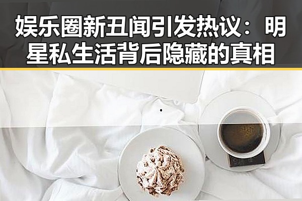 娱乐圈新丑闻引发热议：明星私生活背后隐藏的真相