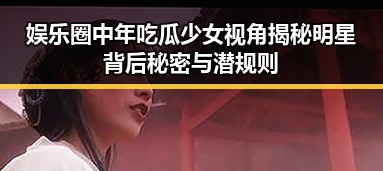 娱乐圈中年吃瓜少女视角揭秘明星背后秘密与潜规则