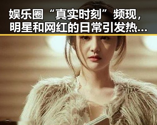 娱乐圈“真实时刻”频现,明星和网红的日常引发热议🤔