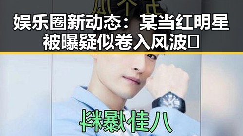 娱乐圈新动态：某当红明星被曝疑似卷入风波🤔