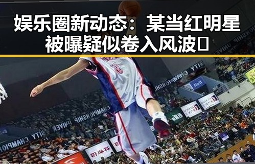 娱乐圈新动态：某当红明星被曝疑似卷入风波🤔
