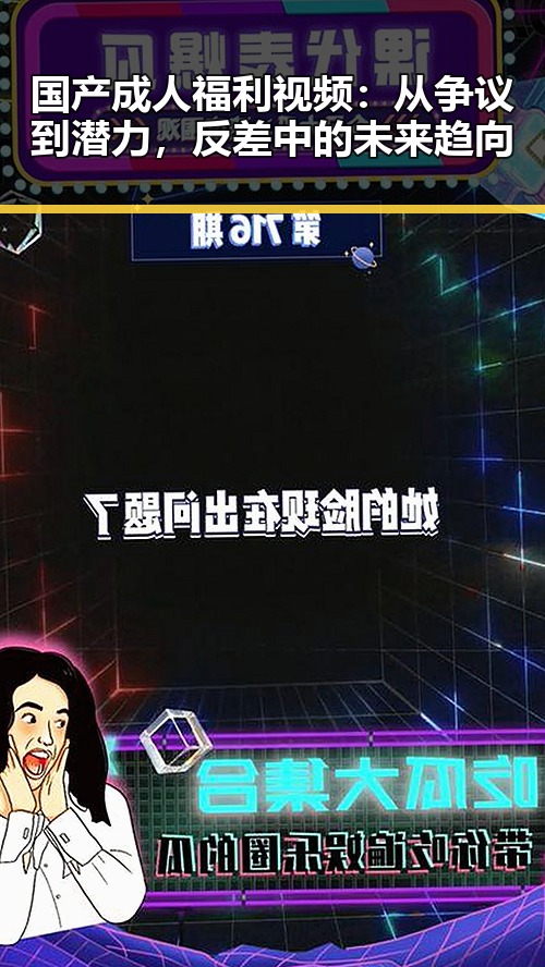 国产成人福利视频:从争议到潜力,反差中的未来趋向