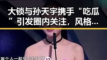 大锁与孙天宇携手“吃瓜”引发圈内关注，风格成亮点