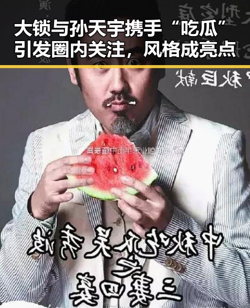 大锁与孙天宇携手“吃瓜”引发圈内关注，风格成亮点