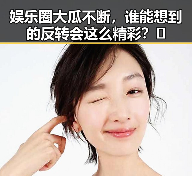 娱乐圈大瓜不断,谁能想到的反转会这么精彩?🤯