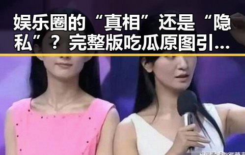 娱乐圈的“真相”还是“隐私”?完整版吃瓜原图引发热议