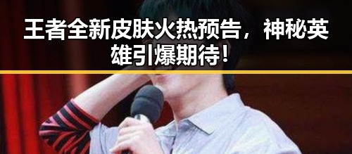 王者全新皮肤火热预告，神秘英雄引爆期待！